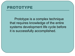 PROTOTYPE   Prototype is a complex technique that requires knowledge of the entire systems development life cycle before it is successfully accomplished. 