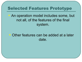 Selected Features Prototype An operation model includes some, but not all, of the features of the final system. Other features can be added at a later date. 