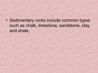 Sedimentary rocks include common types such as chalk, limestone, sandstone, clay and shale. 