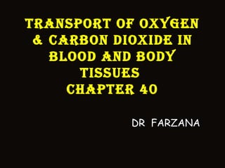 TRANSPORT OF OXYGEN
& CARBON DIOXIDE IN
BlOOD AND BODY
TISSuES
ChAPTER 40
DR FARZANA
 
