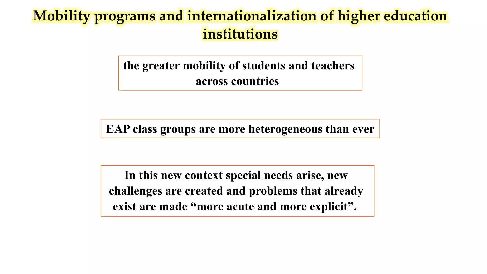 Mobility programs and internationalization of higher education
institutions
the greater mobility of students and teachers
across countries
In this new context special needs arise, new
challenges are created and problems that already
exist are made “more acute and more explicit”.
EAP class groups are more heterogeneous than ever
 