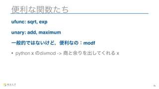 便利な関数たち 
ufunc: sqrt, exp 
unary: add, maximum 
一般的ではないけど，便利なの：modf 
• pythonｘのdivmod -> 商と余りを出してくれるｘ 
15 
 