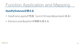 Function Application and Mapping 
NumPyのufuncsが使える 
• DataFrame.applyが秀逸（sumとかmeanはpandasにある） 
• Element-wiseなpythonの関数も使える 
42 
 