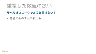 重複した数値の扱い 
ラベルはユニークである必要はない！ 
• 普通にそのまんま扱える 
44 
 