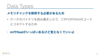 Data Types 
メモリチャンクを解釈する必要があるため 
• データのバイナリを読み書きしたり，CやFORTRANのコード 
とコネクトするため 
• intやfloatがいっぱいあるけど覚えなくていいよ 
9 
 