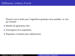 Diérents critères d'arrêt
Plusieurs test d'arrêts pour l'algorithme génétique sont possibles, on cite
par exemple :
Nombre de générations xé;
Convergence de la population;
Population n'évoluant plus susamment.
Réalisé par : Pr. EN-NAIMANI Zakariae Théorie des Graphes et Applications
 