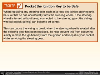 When replacing any steering gear such as a rack-and-pinion steering unit, be sure that no one accidentally turns the steering wheel. If the steering wheel is turned without being connected to the steering gear, the airbag wire coil (clock-spring) can become off center. This can cause the wiring to break when the steering wheel is rotated after the steering gear has been replaced. To help prevent this from occurring, simply remove the ignition key from the ignition and keep it in your pocket while servicing the steering gear. Pocket the Ignition Key to be Safe 