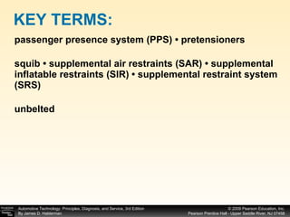 passenger presence system (PPS) • pretensioners squib • supplemental air restraints (SAR) • supplemental inflatable restraints (SIR) • supplemental restraint system (SRS) unbelted KEY TERMS: 