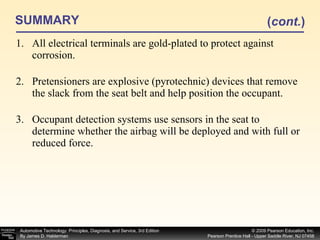 SUMMARY All electrical terminals are gold-plated to protect against corrosion. Pretensioners are explosive (pyrotechnic) devices that remove the slack from the seat belt and help position the occupant. Occupant detection systems use sensors in the seat to determine whether the airbag will be deployed and with full or reduced force. ( cont. ) 