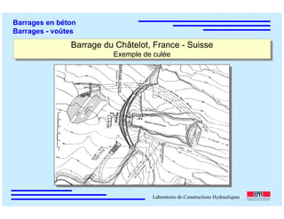 ÉC OLE POLY TEC HNIQUE
FÉDÉRALE D E LAUSANNE
Laboratoire de Constructions Hydrauliques
Barrages en béton
Barrages - voûtes
Barrage du Châtelot, France - Suisse
Exemple de culée
Barrage du Châtelot, France - Suisse
Exemple de culée
 