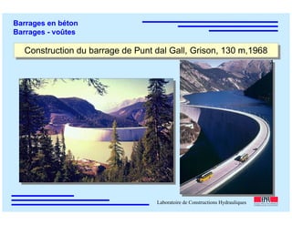 ÉC OLE POLY TEC HNIQUE
FÉDÉRALE D E LAUSANNE
Laboratoire de Constructions Hydrauliques
Barrages en béton
Barrages - voûtes
Construction du barrage de Punt dal Gall, Grison, 130 m,1968Construction du barrage de Punt dal Gall, Grison, 130 m,1968
 