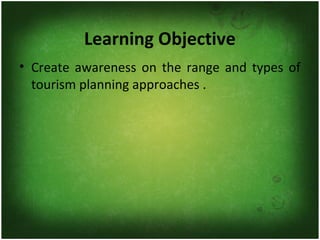 Learning Objective
• Create awareness on the range and types of
tourism planning approaches .
 