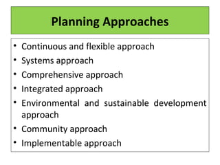 Planning Approaches
• Continuous and flexible approach
• Systems approach
• Comprehensive approach
• Integrated approach
• Environmental and sustainable development
approach
• Community approach
• Implementable approach
 