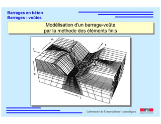 ÉC OLE POLY TEC HNIQUE
FÉDÉRALE D E LAUSANNE
Laboratoire de Constructions Hydrauliques
Barrages en béton
Barrages - voûtes
Modélisation d'un barrage-voûte
par la méthode des éléments finis
Modélisation d'un barrage-voûte
par la méthode des éléments finis
 