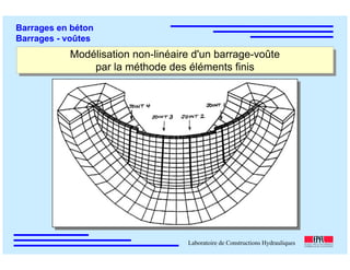 ÉC OLE POLY TEC HNIQUE
FÉDÉRALE D E LAUSANNE
Laboratoire de Constructions Hydrauliques
Barrages en béton
Barrages - voûtes
Modélisation non-linéaire d'un barrage-voûte
par la méthode des éléments finis
Modélisation non-linéaire d'un barrage-voûte
par la méthode des éléments finis
 
