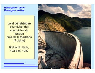 ÉC OLE POLY TEC HNIQUE
FÉDÉRALE D E LAUSANNE
Laboratoire de Constructions Hydrauliques
Barrages en béton
Barrages - voûtes
Joint périphérique
pour éviter des
contraintes de
tension
près de la fondation
(Pulvino)
Ridracoli, Italie,
103.5 m, 1982
Joint périphérique
pour éviter des
contraintes de
tension
près de la fondation
(Pulvino)
Ridracoli, Italie,
103.5 m, 1982
 