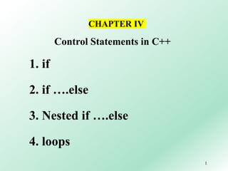 1
Control Statements in C++
1. if
2. if ….else
3. Nested if ….else
4. loops
CHAPTER IV
 
