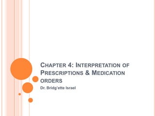 CHAPTER 4: INTERPRETATION OF
PRESCRIPTIONS & MEDICATION
ORDERS
Dr. Bridg’ette Israel
 