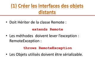 • Doit Hériter de la classe Remote :
extends Remote
• Les méthodes doivent lever l’exception :
RemoteException :
throws RemoteException
• Les Objets utilisés doivent être sérializable.
 