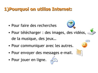 1)Pourquoi on utilise Internet: Pour faire des recherches Pour télécharger : des images, des vidéos, de la musique, des jeux… Pour communiquer avec les autres. Pour envoyer des messages e-mail. Pour jouer en ligne.