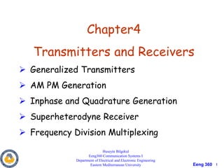 Eeng 360 1
Chapter4
Transmitters and Receivers
 Generalized Transmitters
 AM PM Generation
 Inphase and Quadrature Generation
 Superheterodyne Receiver
 Frequency Division Multiplexing
Huseyin Bilgekul
Eeng360 Communication Systems I
Department of Electrical and Electronic Engineering
Eastern Mediterranean University
 