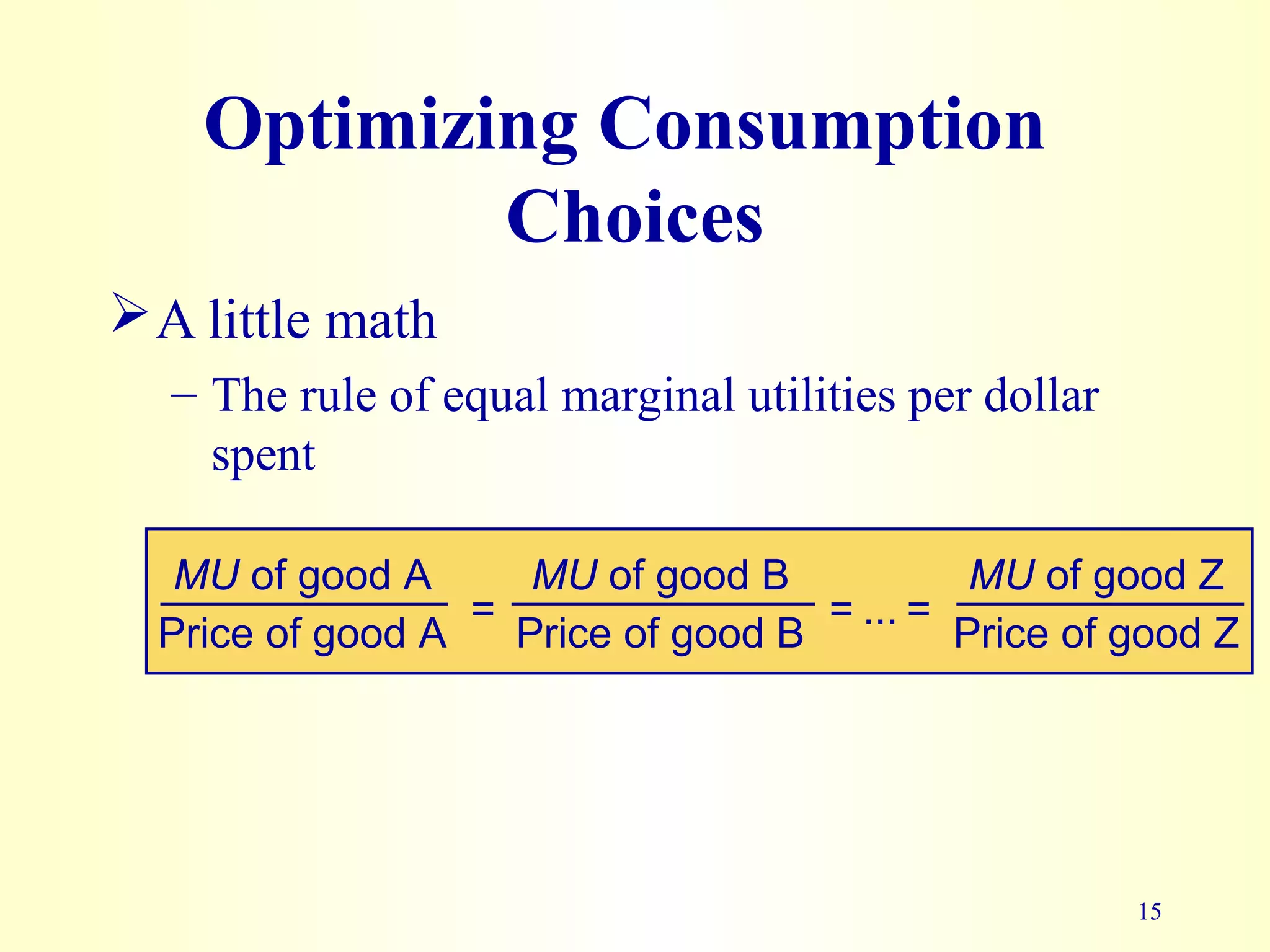 15
Optimizing Consumption
A little math
– The rule of equal marginal utilities per dollar
spent
Choices
MU of good A
Price of good A =
MU of good B
Price of good B
MU of good Z
= ... = Price of good Z