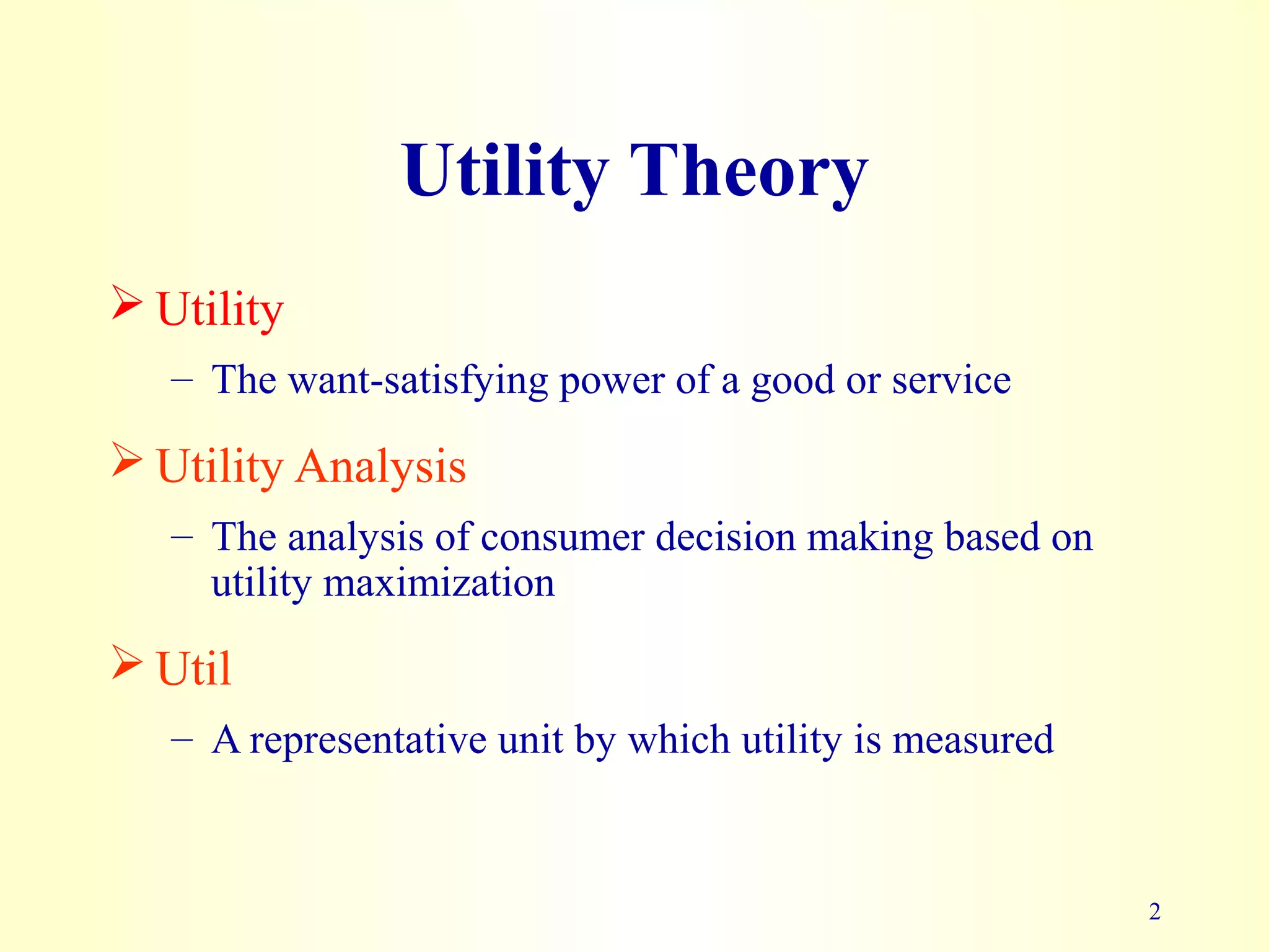 2
Utility Theory
Utility
– The want-satisfying power of a good or service
Utility Analysis
– The analysis of consumer decision making based on
utility maximization
Util
– A representative unit by which utility is measured