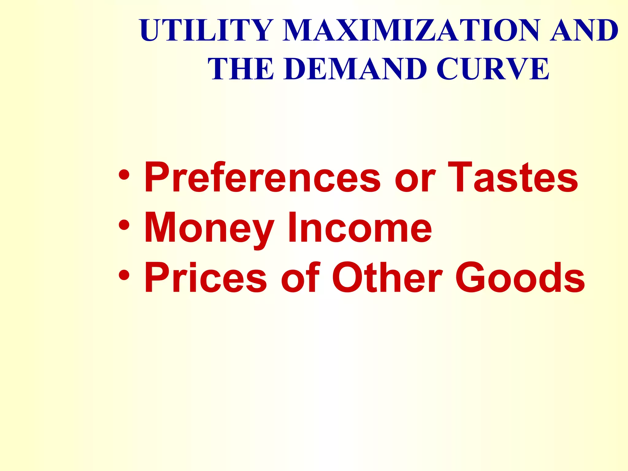 UTILITY MAXIMIZATION AND
THE DEMAND CURVE
• Preferences or Tastes
• Money Income
• Prices of Other Goods