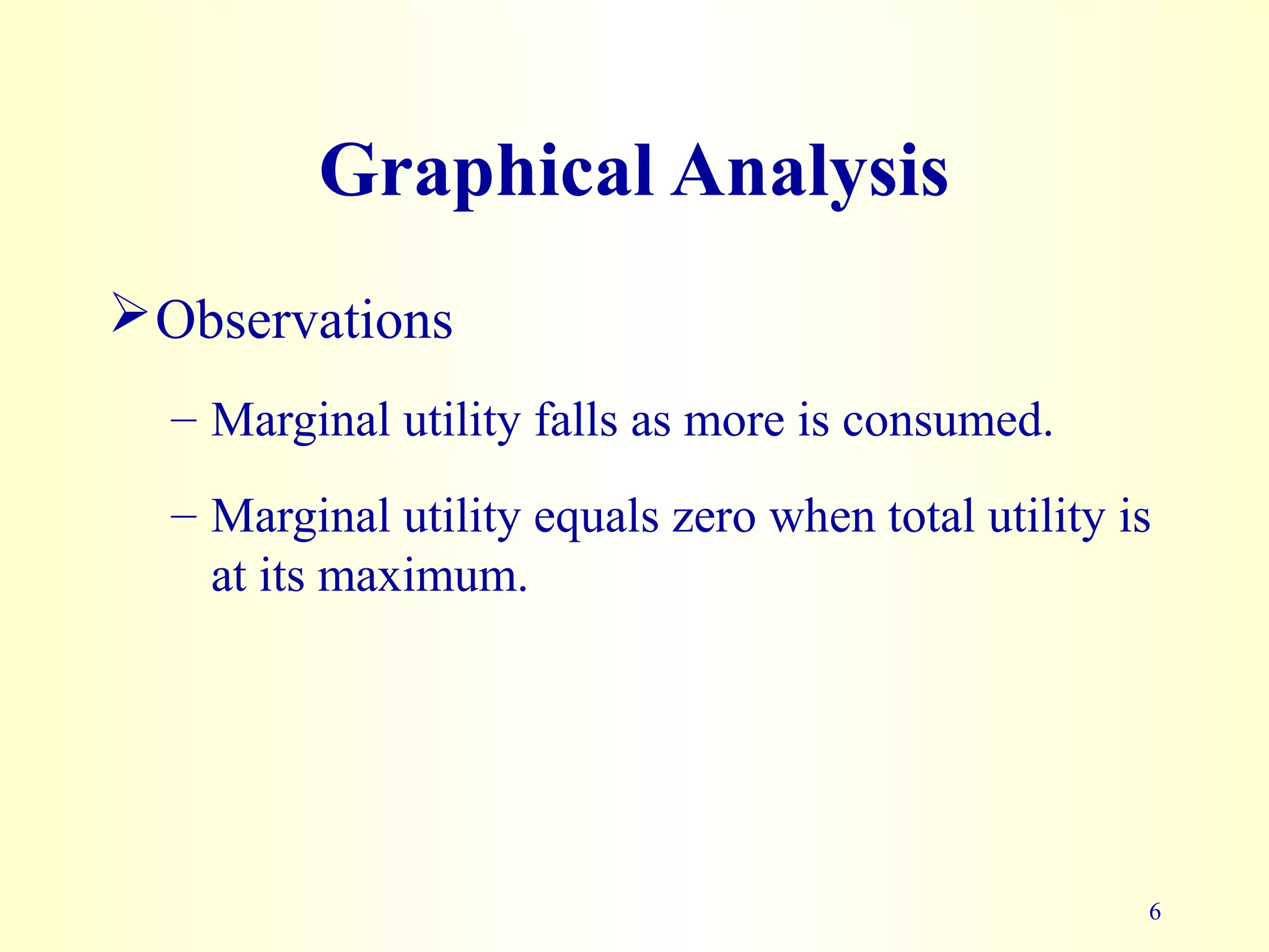 6
Graphical Analysis
Observations
– Marginal utility falls as more is consumed.
– Marginal utility equals zero when total utility is
at its maximum.