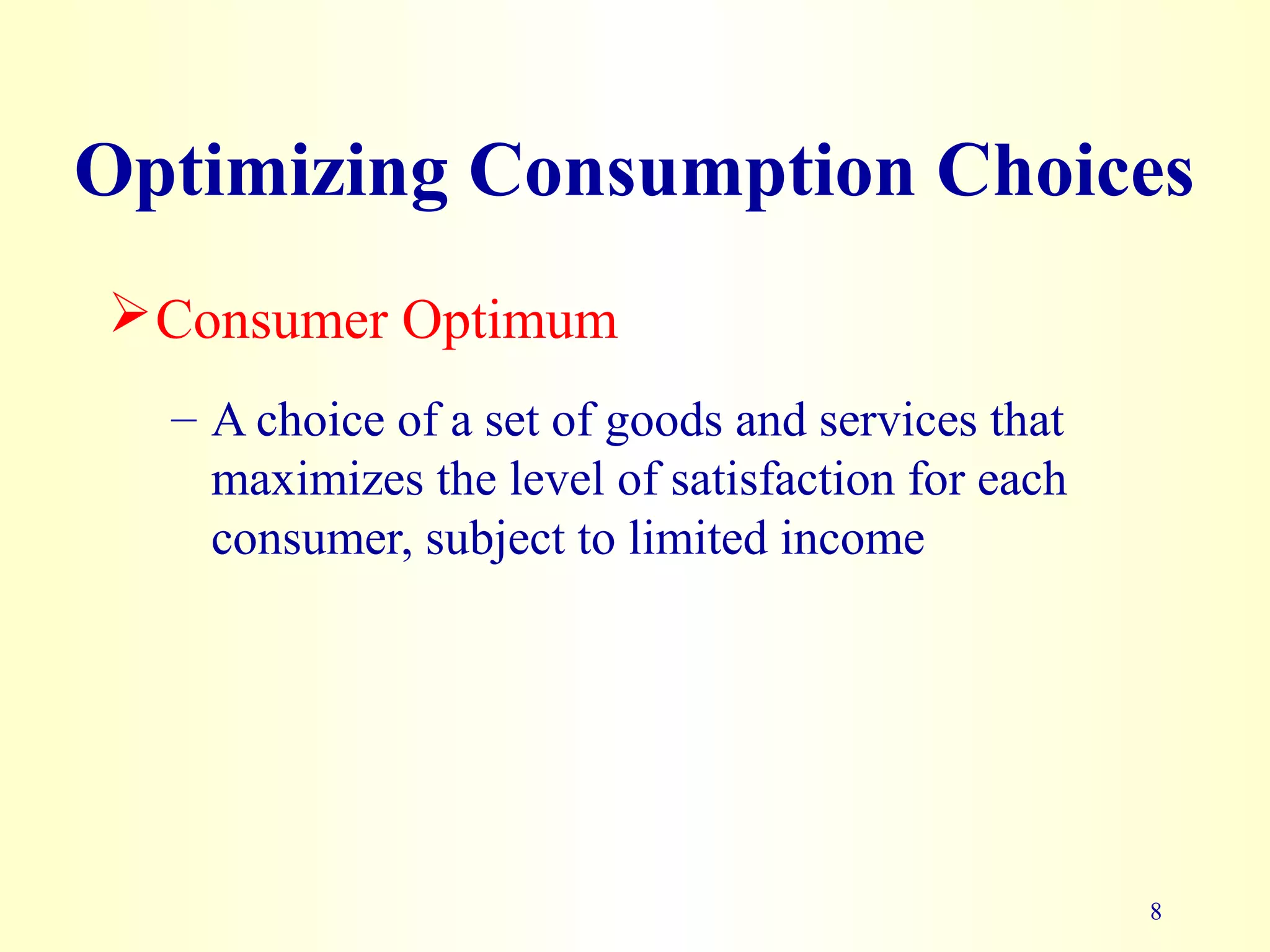 Optimizing Consumption Choices
Consumer Optimum
8
– A choice of a set of goods and services that
maximizes the level of satisfaction for each
consumer, subject to limited income