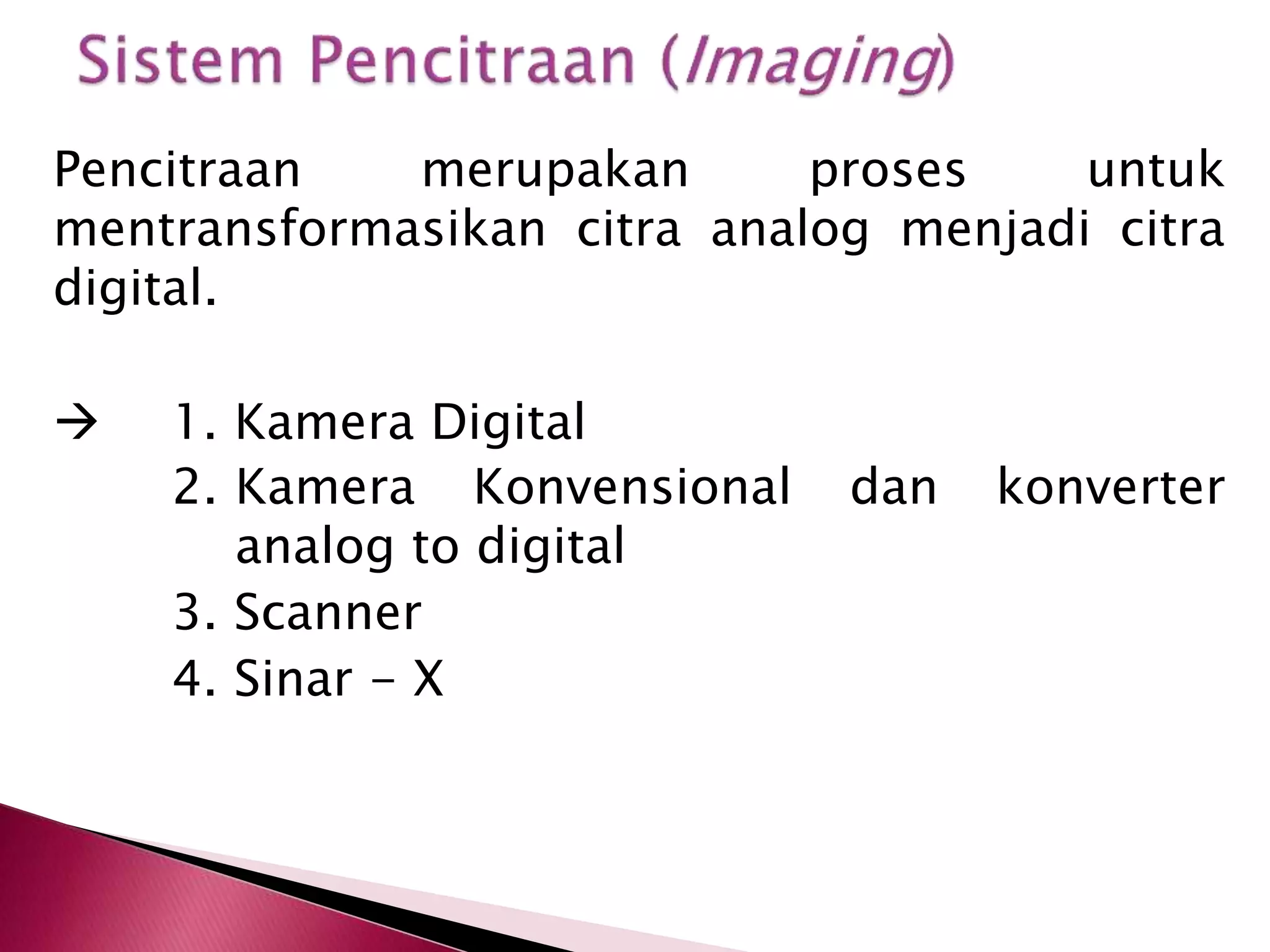 Pencitraan merupakan proses untuk 
mentransformasikan citra analog menjadi citra 
digital. 
 1. Kamera Digital 
2. Kamera Konvensional dan konverter 
analog to digital 
3. Scanner 
4. Sinar - X 
 