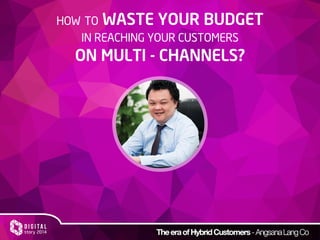 HOW TO WASTE YOUR BUDGET
IN REACHING YOUR CUSTOMERS
ON MULTI - CHANNELS?
 