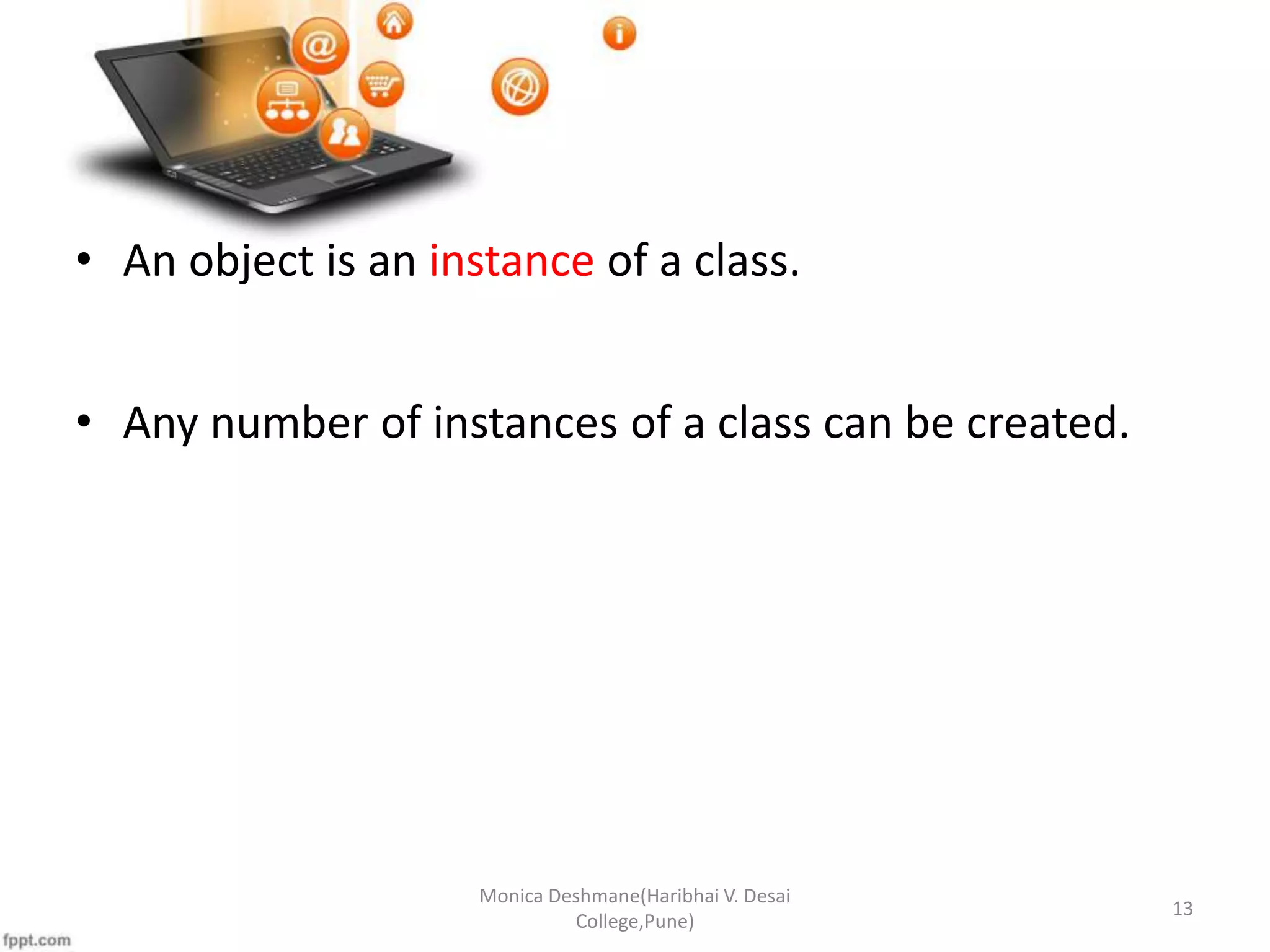 • An object is an instance of a class. • Any number of instances of a class can be created. Monica Deshmane(Haribhai V. Desai College,Pune) 13 