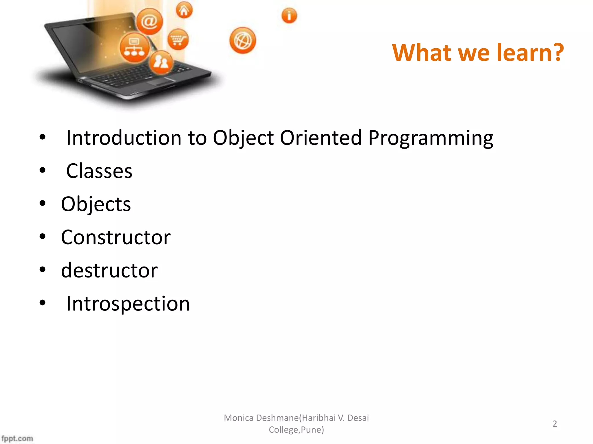 What we learn? • Introduction to Object Oriented Programming • Classes • Objects • Constructor • destructor • Introspection 2 Monica Deshmane(Haribhai V. Desai College,Pune) 