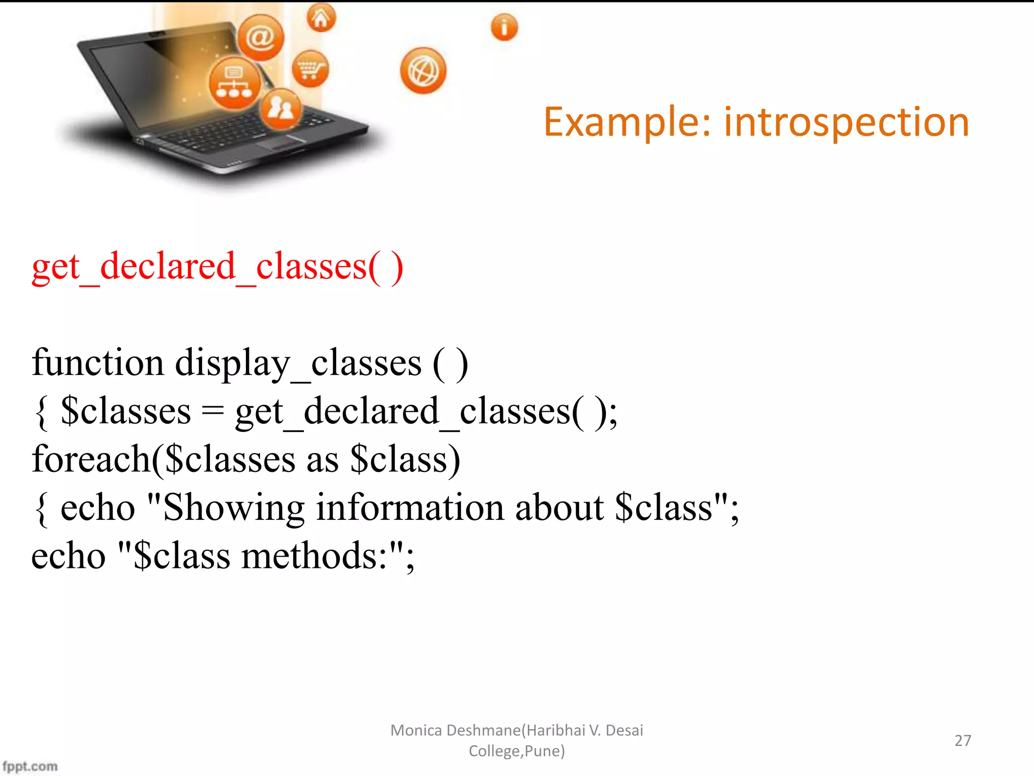 Example: introspection Monica Deshmane(Haribhai V. Desai College,Pune) 27 get_declared_classes( ) function display_classes ( ) { $classes = get_declared_classes( ); foreach($classes as $class) { echo "Showing information about $class"; echo "$class methods:"; 