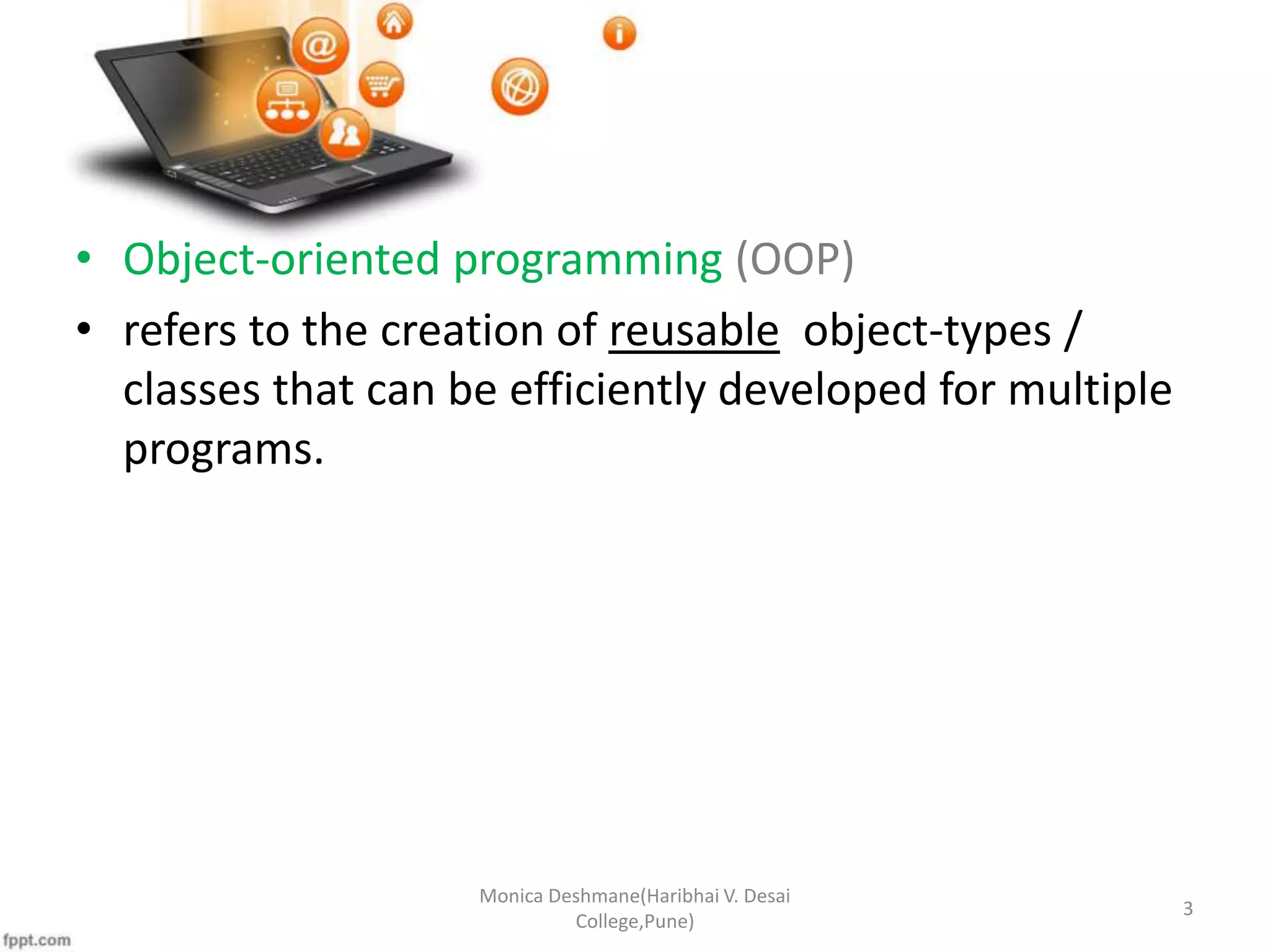 • Object-oriented programming (OOP) • refers to the creation of reusable object-types / classes that can be efficiently developed for multiple programs. Monica Deshmane(Haribhai V. Desai College,Pune) 3 