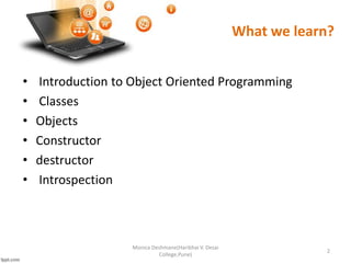 What we learn?
• Introduction to Object Oriented Programming
• Classes
• Objects
• Constructor
• destructor
• Introspection
2
Monica Deshmane(Haribhai V. Desai
College,Pune)
 