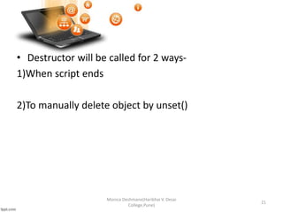 • Destructor will be called for 2 ways-
1)When script ends
2)To manually delete object by unset()
Monica Deshmane(Haribhai V. Desai
College,Pune)
21
 