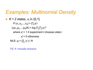 Examples: Multinomial Density
 K > 2 states, xi in {0,1}
P (x1,x2,...,xK) = ∏i
pi
xi
L(p1,p2,...,pK|X) = log ∏t
∏i
pi
xi
t
where xi
t = 1 if experiment t chooses state i
xi
t = 0 otherwise
MLE: pi = (∑t
xi
t ) / N
PS. K: mutually exclusive
 
