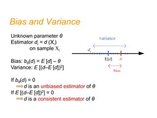 θ
Bias and Variance
Unknown parameter θ
Estimator di = d (Xi)
on sample Xi
Bias: bθ(d) = E [d] – θ
Variance: E [(d–E [d])2]
If bθ(d) = 0
d is an unbiased estimator of θ
If E [(d–E [d])2] = 0
d is a consistent estimator of θ
 