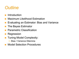 Outline
 Introduction
 Maximum Likelihood Estimation
 Evaluating an Estimator: Bias and Variance
 The Bayes Estimator
 Parametric Classification
 Regression
 Tuning Model Complexity:
 Bias / Variance Dilemma
 Model Selection Procedures
 