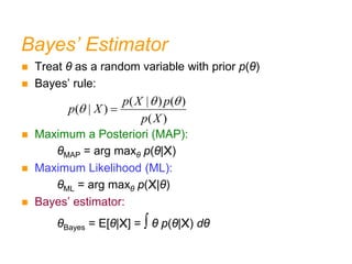 Bayes’ Estimator
 Treat θ as a random variable with prior p(θ)
 Bayes’ rule:
 Maximum a Posteriori (MAP):
θMAP = arg maxθ p(θ|X)
 Maximum Likelihood (ML):
θML = arg maxθ p(X|θ)
 Bayes’ estimator:
θBayes = E[θ|X] = ∫ θ p(θ|X) dθ
( | ) ( )
( | )
( )
p X p
p X
p X
 
 
 