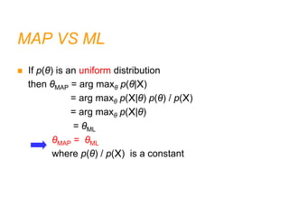 MAP VS ML
 If p(θ) is an uniform distribution
then θMAP = arg maxθ p(θ|X)
= arg maxθ p(X|θ) p(θ) / p(X)
= arg maxθ p(X|θ)
= θML
θMAP = θML
where p(θ) / p(X) is a constant
 