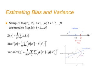 Estimating Bias and Variance
 Samples Xi={xt
i , rt
i}, i =1,...,M, t = 1,2,…,N
are used to fit gi (x), i =1,...,M
   
     
     

 
 
 
 
 
 



2
2
2
1
1
Bias
1
Variance
i
i
t t
t
t t
i
t i
g x g x
M
g g x f x
N
g g x g x
NM
θ
 