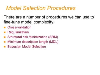 Model Selection Procedures
There are a number of procedures we can use to
fine-tune model complexity.
 Cross-validation
 Regularization
 Structural risk minimization (SRM)
 Minimum description length (MDL)
 Bayesian Model Selection
 