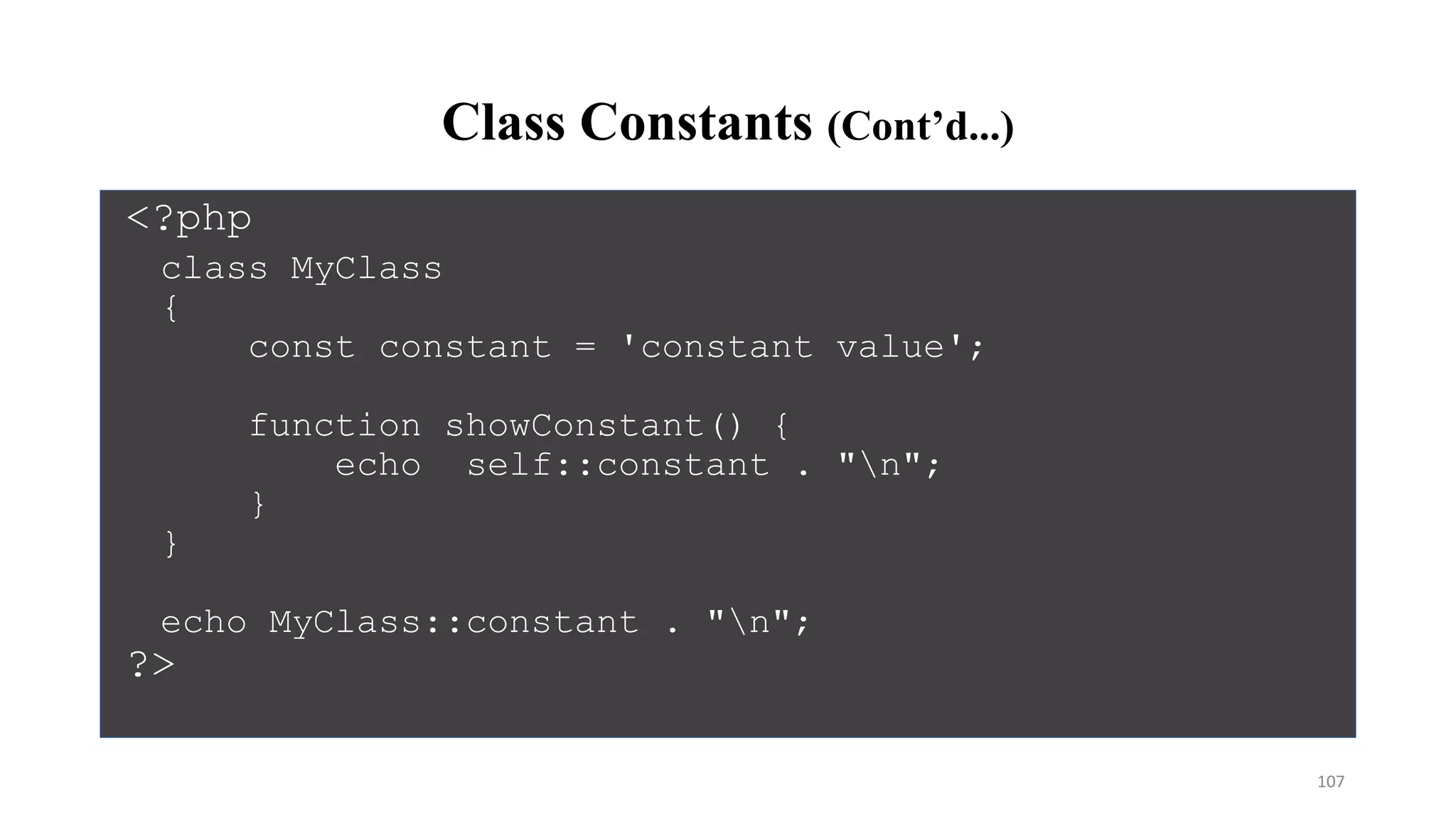 Class Constants (Cont’d...)
<?php
class MyClass
{
const constant = 'constant value';
function showConstant() {
echo self::constant . "n";
}
}
echo MyClass::constant . "n";
?>
107
 