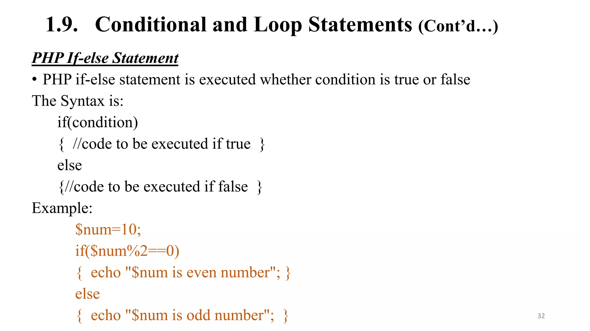 1.9. Conditional and Loop Statements (Cont’d…)
PHP If-else Statement
• PHP if-else statement is executed whether condition is true or false
The Syntax is:
if(condition)
{ //code to be executed if true }
else
{//code to be executed if false }
Example:
$num=10;
if($num%2==0)
{ echo "$num is even number"; }
else
{ echo "$num is odd number"; } 32
 