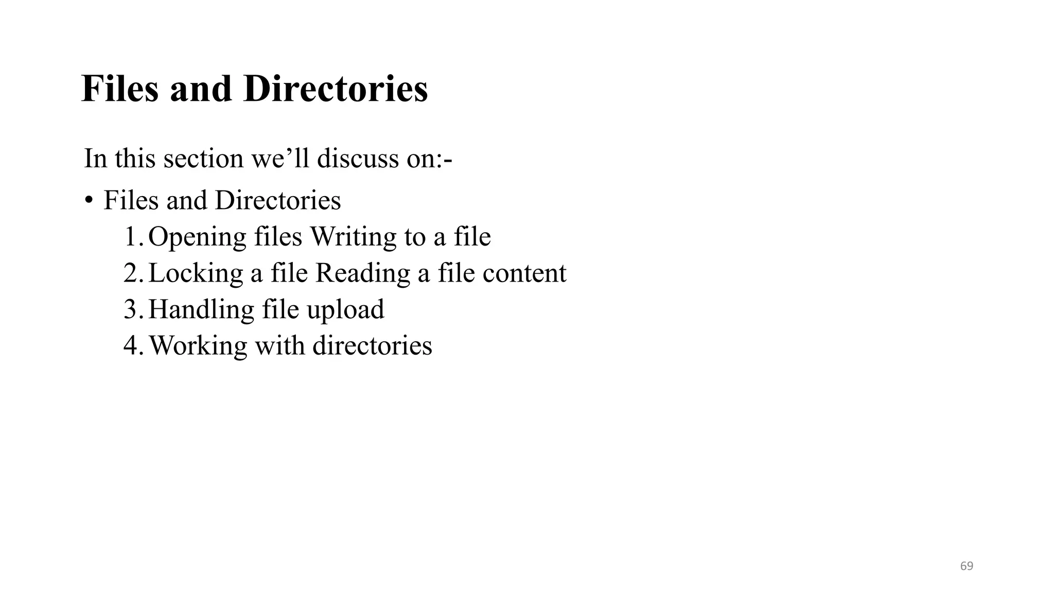Files and Directories
In this section we’ll discuss on:-
• Files and Directories
1.Opening files Writing to a file
2.Locking a file Reading a file content
3.Handling file upload
4.Working with directories
69
 