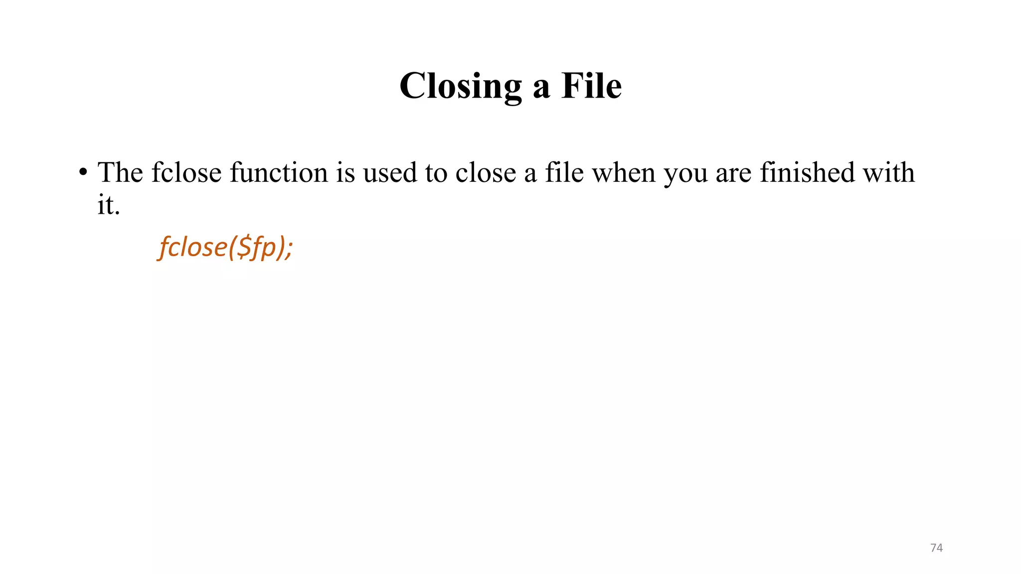 Closing a File
• The fclose function is used to close a file when you are finished with
it.
fclose($fp);
74
 