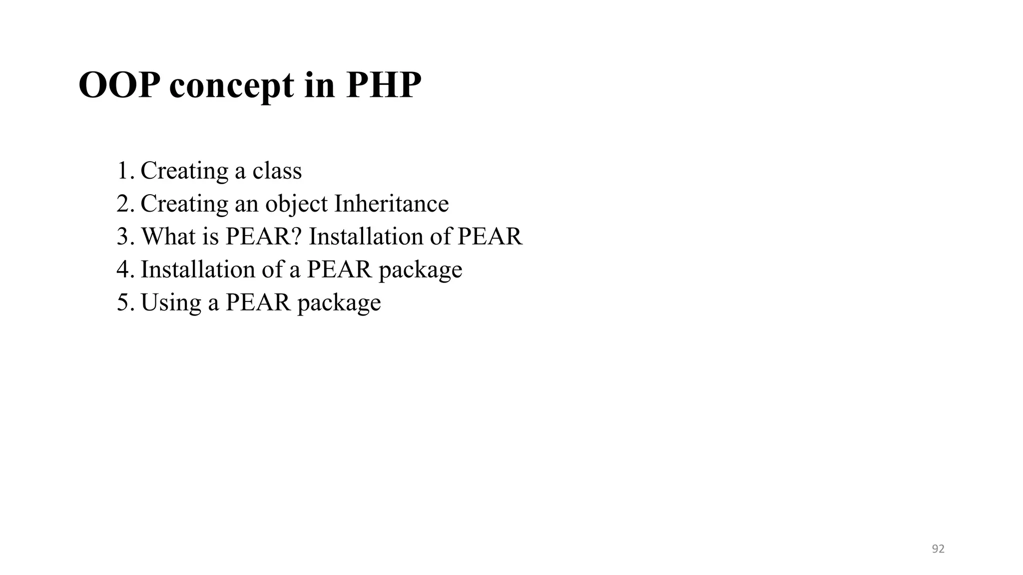 OOP concept in PHP
1. Creating a class
2. Creating an object Inheritance
3. What is PEAR? Installation of PEAR
4. Installation of a PEAR package
5. Using a PEAR package
92
 